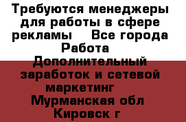 Требуются менеджеры для работы в сфере рекламы. - Все города Работа » Дополнительный заработок и сетевой маркетинг   . Мурманская обл.,Кировск г.